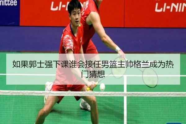 如果郭士强下课谁会接任男篮主帅格兰成为热门猜想 | zotysports